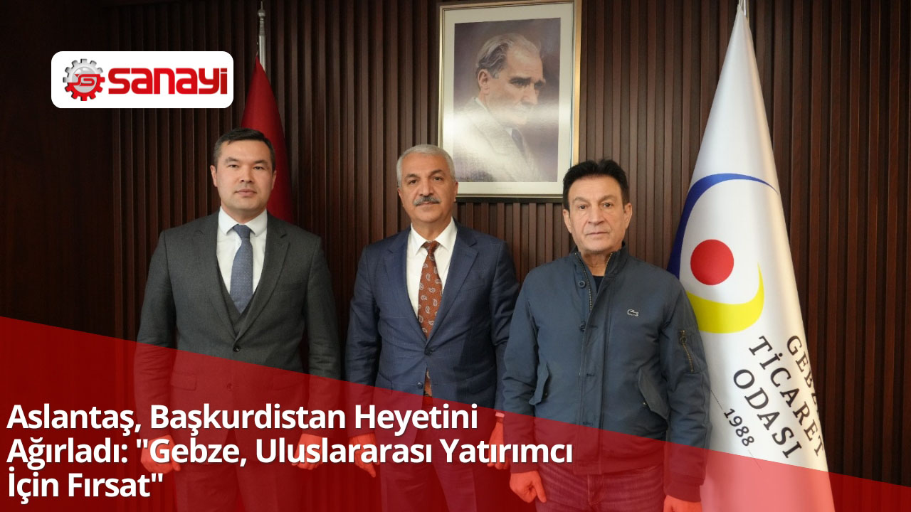 Aslantaş, Başkurdistan Heyetini Ağırladı: "Gebze, Uluslararası Yatırımcı İçin Fırsat"