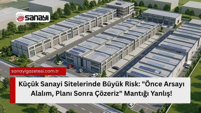 Küçük Sanayi Sitelerinde Büyük Risk Önce Arsayı Alalım, Planı Sonra Çözeriz Mantığı Yanlış!